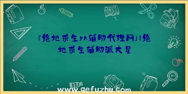 「绝地求生yk辅助代理网」|绝地求生辅助派大星